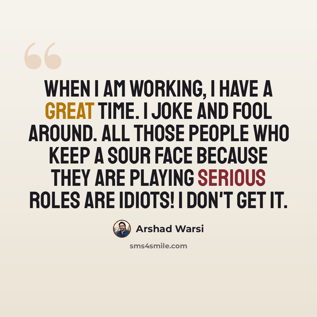 “When I am working, I have a great time. I joke and fool around. All those people who keep a sour face because they are playing serious roles are idiots! I don't get it.” quote by Arshad Warsi