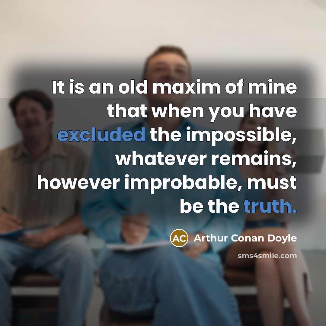 “It is an old maxim of mine that when you have excluded the impossible, whatever remains, however improbable, must be the truth.” quote by Arthur Conan Doyle