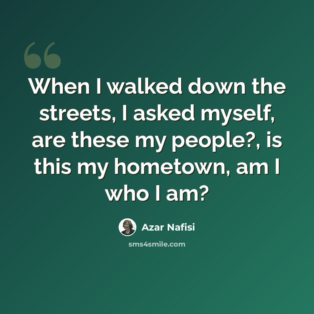 “When I walked down the streets, I asked myself, are these my people?, is this my hometown, am I who I am?” quote by Azar Nafisi