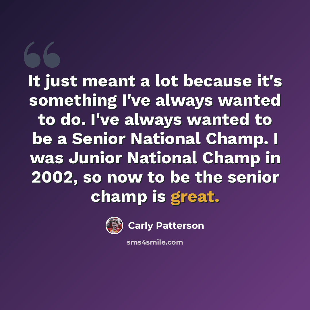 “It just meant a lot because it's something I've always wanted to do. I've always wanted to be a Senior National Champ. I was Junior National Champ in 2002, so now to be the senior champ is great.” quote by Carly Patterson