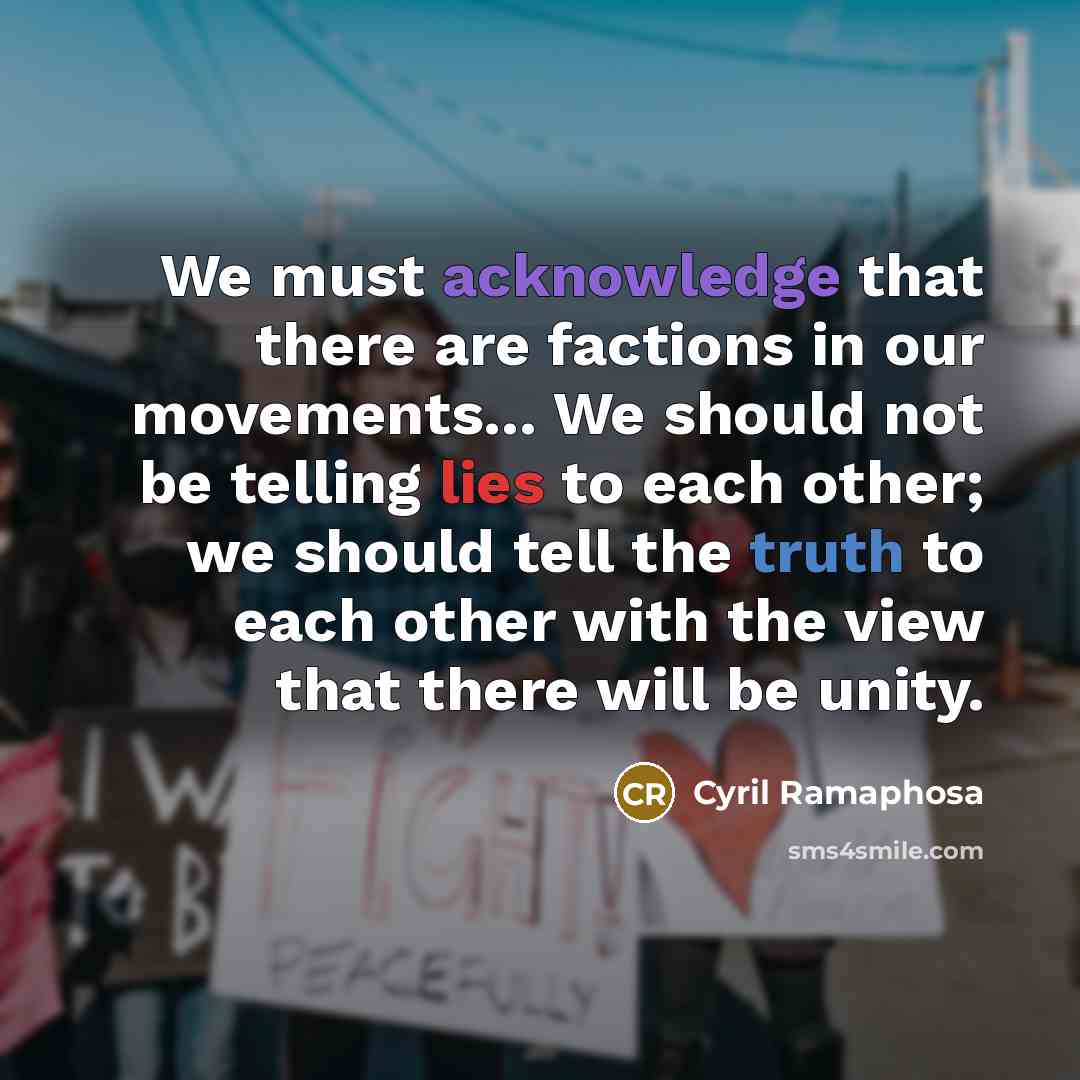 “We must acknowledge that there are factions in our movements... We should not be telling lies to each other; we should tell the truth to each other with the view that there will be unity.” quote by Cyril Ramaphosa