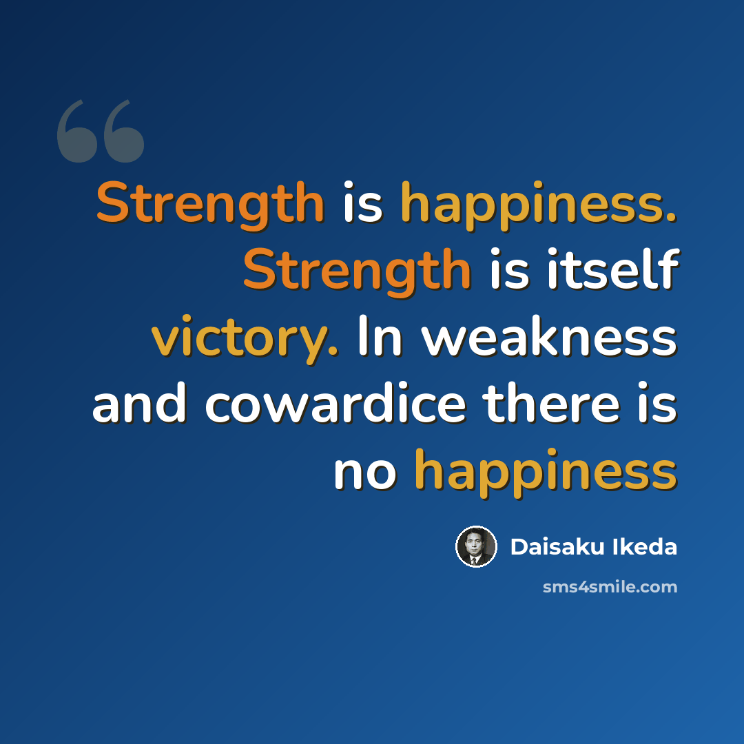 “Strength is happiness. Strength is itself victory. In weakness and cowardice there is no happiness” quote by Daisaku Ikeda