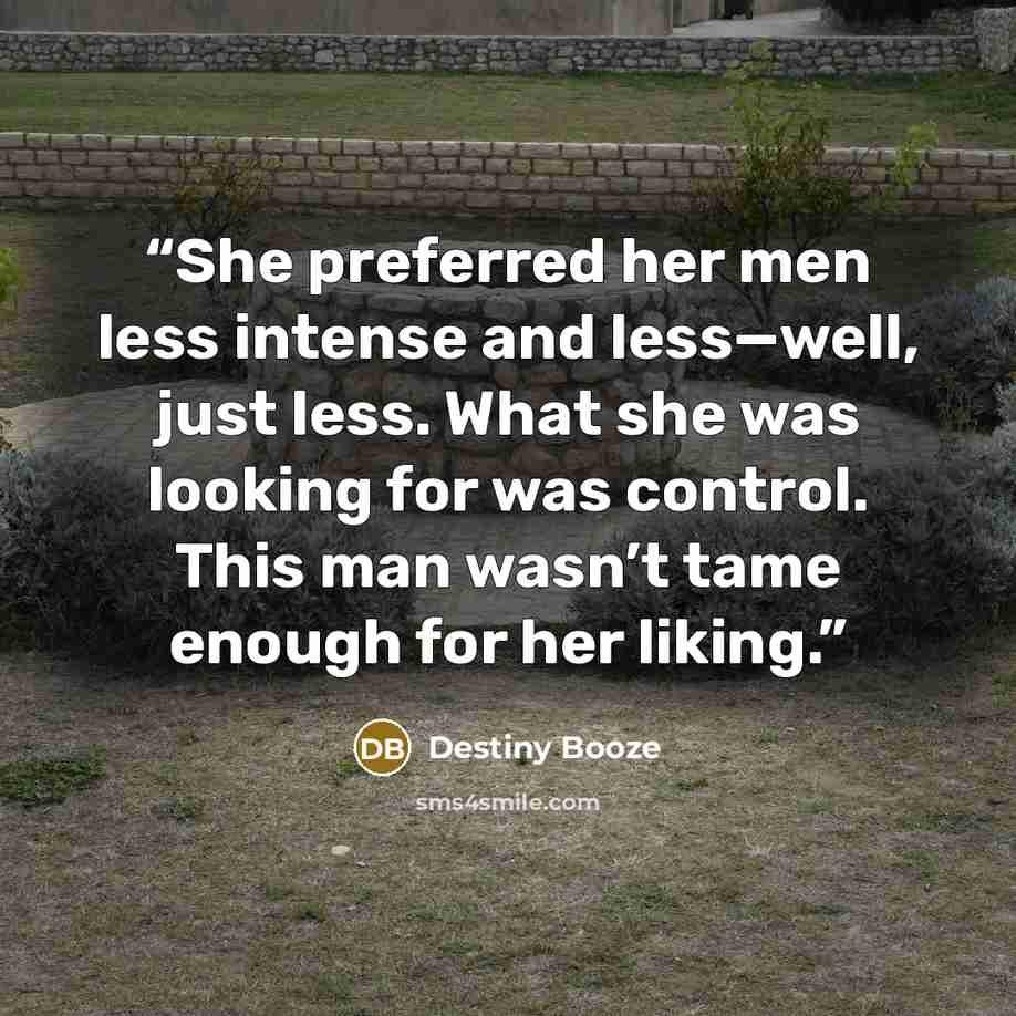 “She preferred her men less intense and less—well, just less. What she was looking for was control. This man wasn’t tame enough for her liking.” quote by Destiny Booze