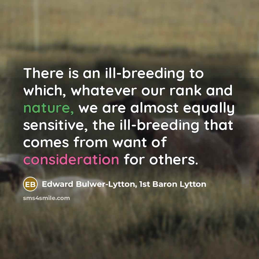 “There is an ill-breeding to which, whatever our rank and nature, we are almost equally sensitive, the ill-breeding that comes from want of consideration for others.” quote by Edward Bulwer-Lytton, 1st Baron Lytton