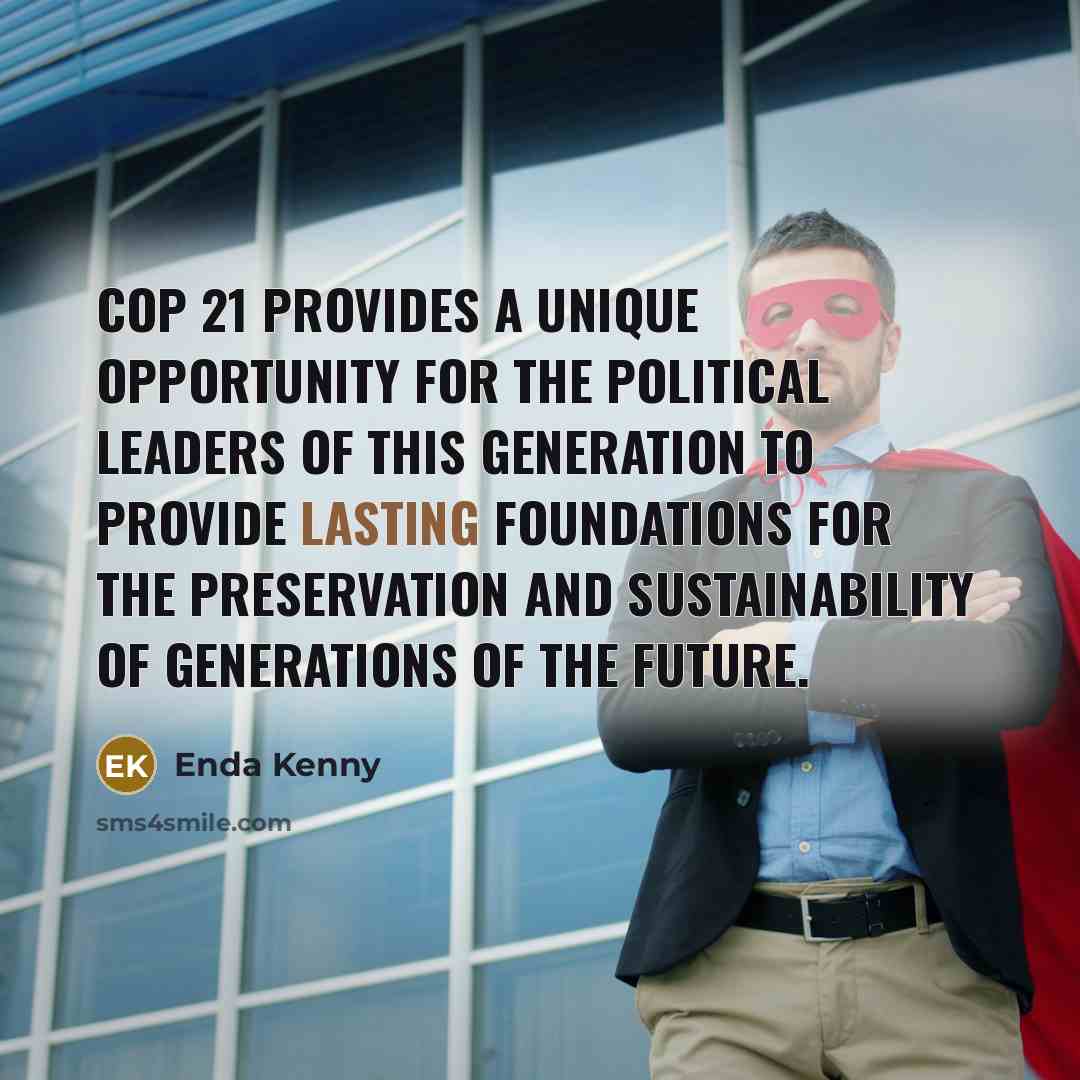 “COP 21 provides a unique opportunity for the political leaders of this generation to provide lasting foundations for the preservation and sustainability of generations of the future.” quote by Enda Kenny