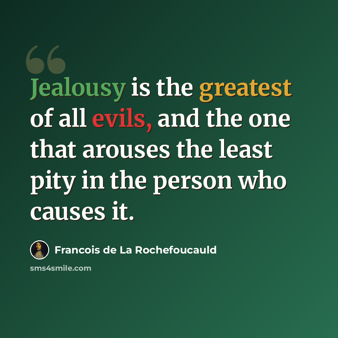 “Jealousy is the greatest of all evils, and the one that arouses the least pity in the person who causes it.” quote by Francois de La Rochefoucauld