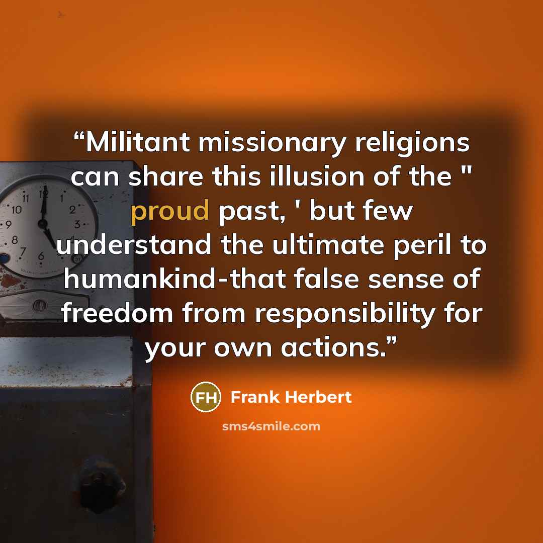 “Militant missionary religions can share this illusion of the " proud past, ' but few understand the ultimate peril to humankind-that false sense of freedom from responsibility for your own actions.” quote by Frank Herbert