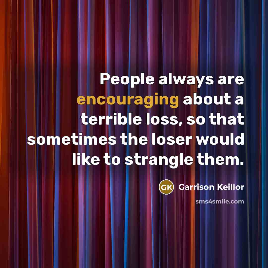 “People always are encouraging about a terrible loss, so that sometimes the loser would like to strangle them.” quote by Garrison Keillor