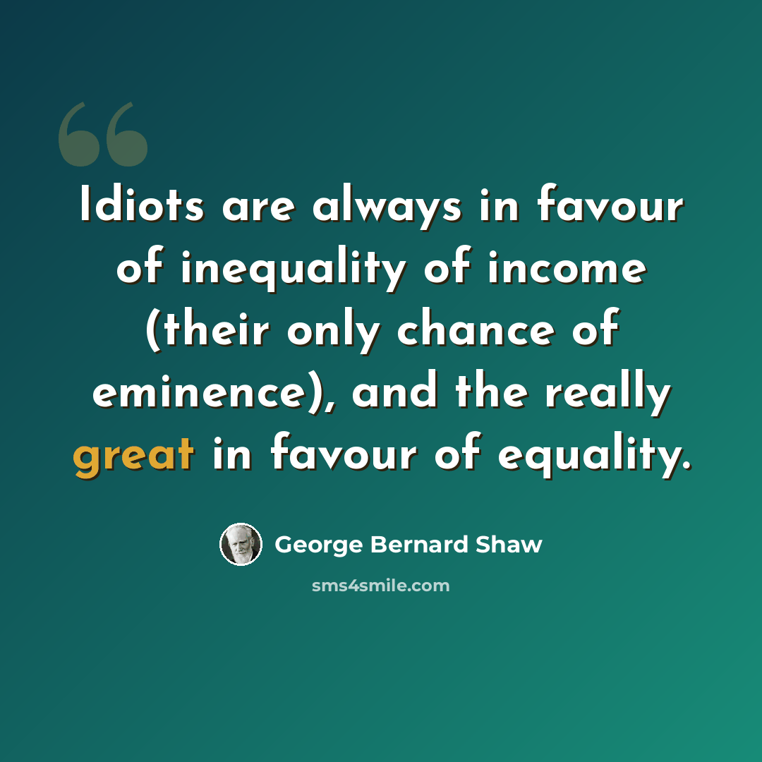 “Idiots are always in favour of inequality of income (their only chance of eminence), and the really great in favour of equality.” quote by George Bernard Shaw