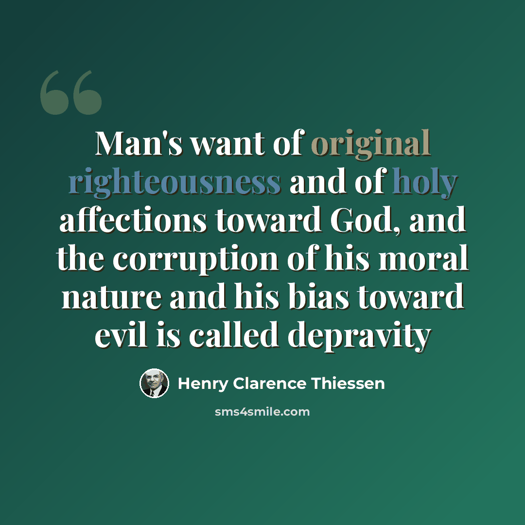“Man's want of original righteousness and of holy affections toward God, and the corruption of his moral nature and his bias toward evil is called depravity” quote by Henry Clarence Thiessen