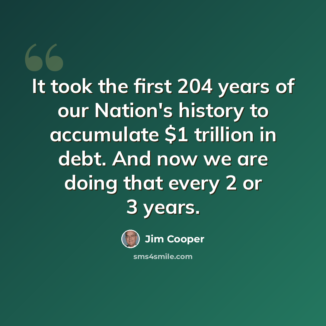 “It took the first 204 years of our Nation's history to accumulate $1 trillion in debt. And now we are doing that every 2 or 3 years.” quote by Jim Cooper