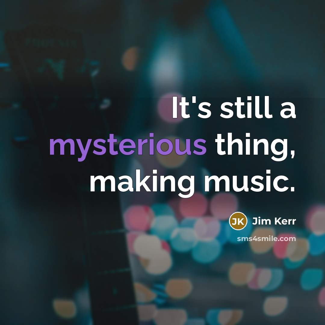 “It's still a mysterious thing, making music.” quote by Jim Kerr