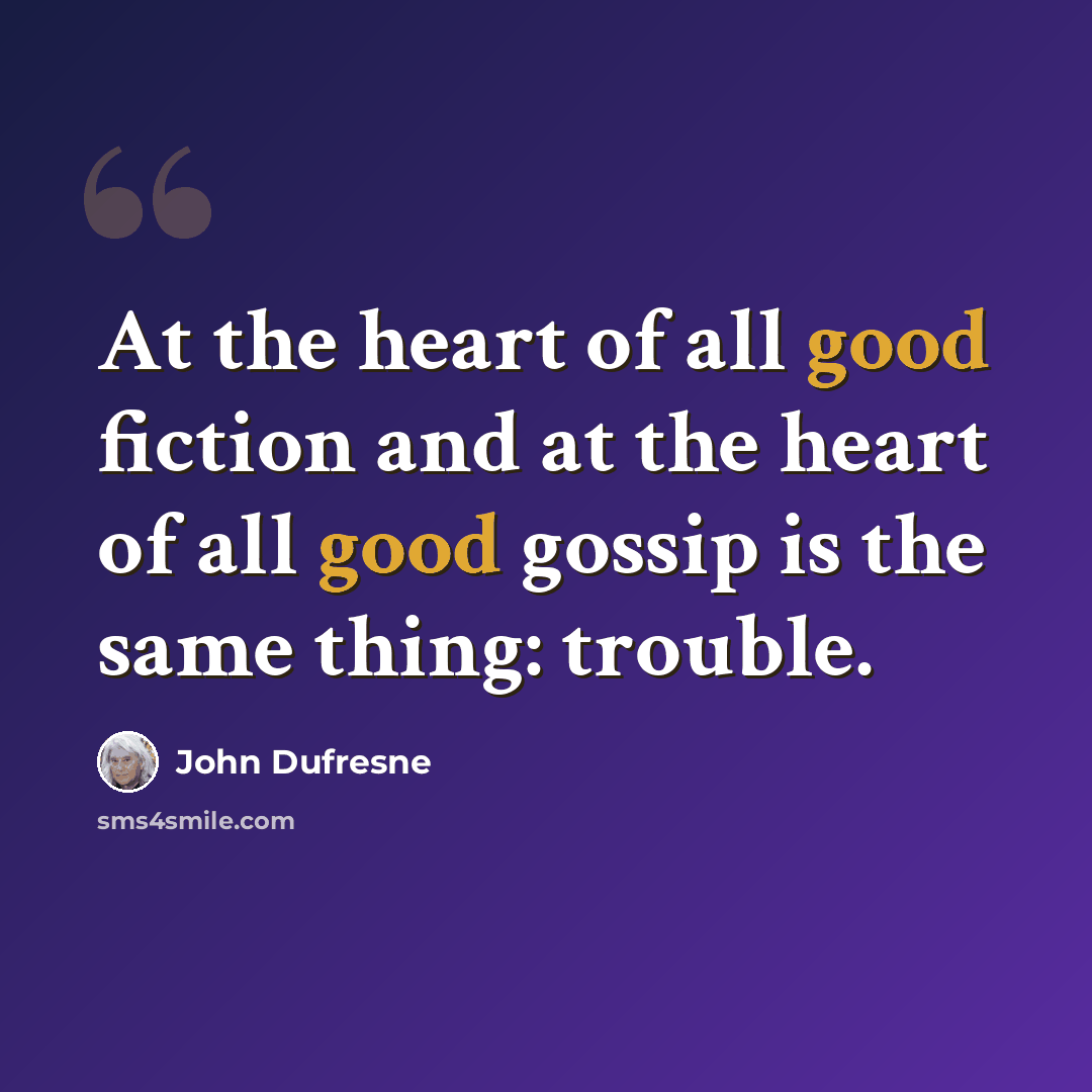“At the heart of all good fiction and at the heart of all good gossip is the same thing: trouble.” quote by John Dufresne