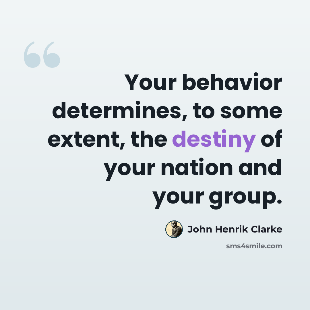 “Your behavior determines, to some extent, the destiny of your nation and your group.” quote by John Henrik Clarke
