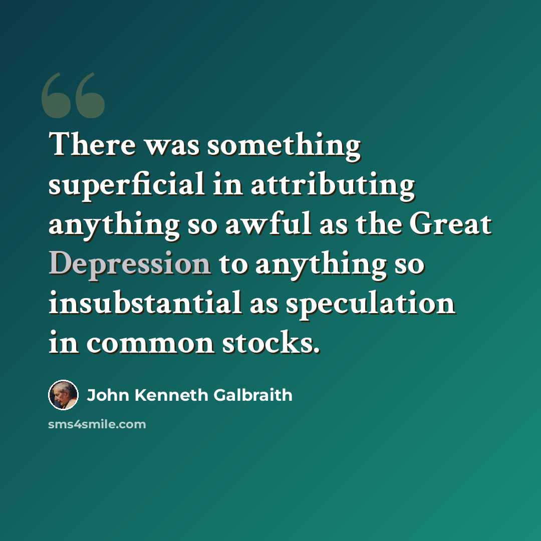 “There was something superficial in attributing anything so awful as the Great Depression to anything so insubstantial as speculation in common stocks.” quote by John Kenneth Galbraith