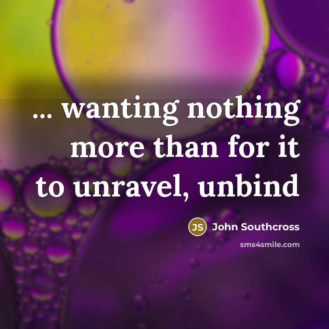 “... wanting nothing more than for it to unravel, unbind” quote by John Southcross