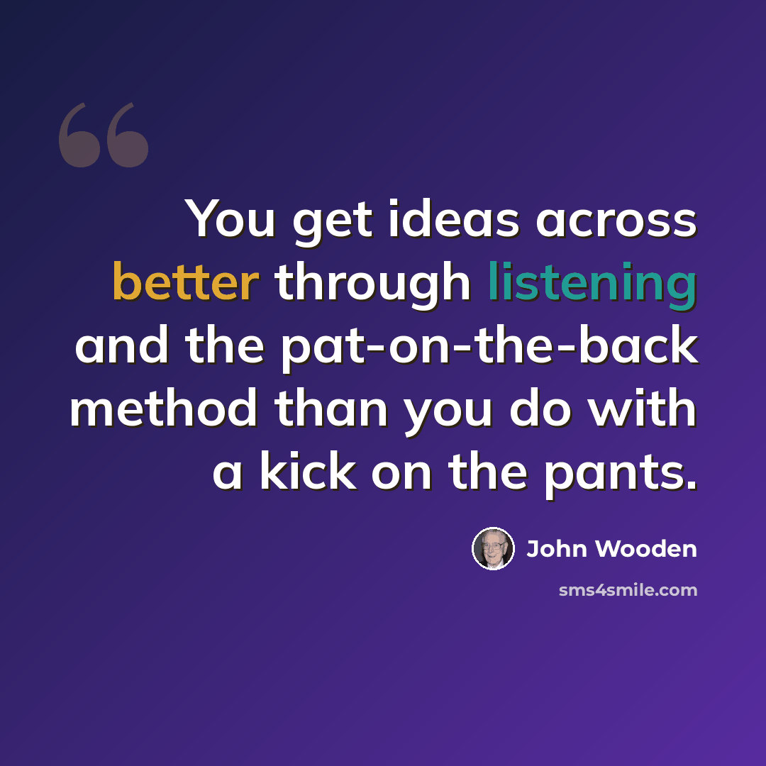 “You get ideas across better through listening and the pat-on-the-back method than you do with a kick on the pants.” quote by John Wooden