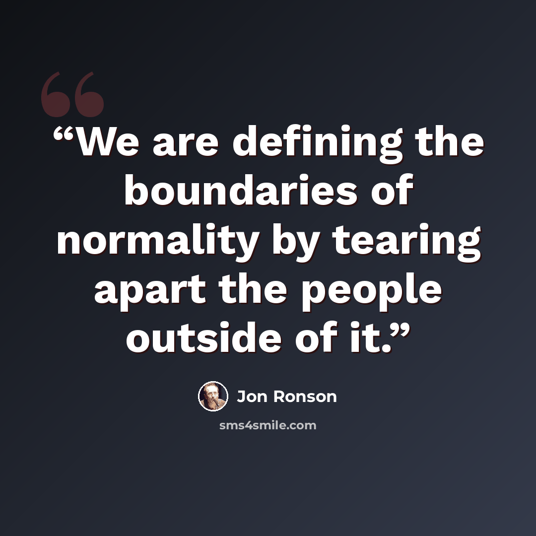 “We are defining the boundaries of normality by tearing apart the people outside of it.” quote by Jon Ronson