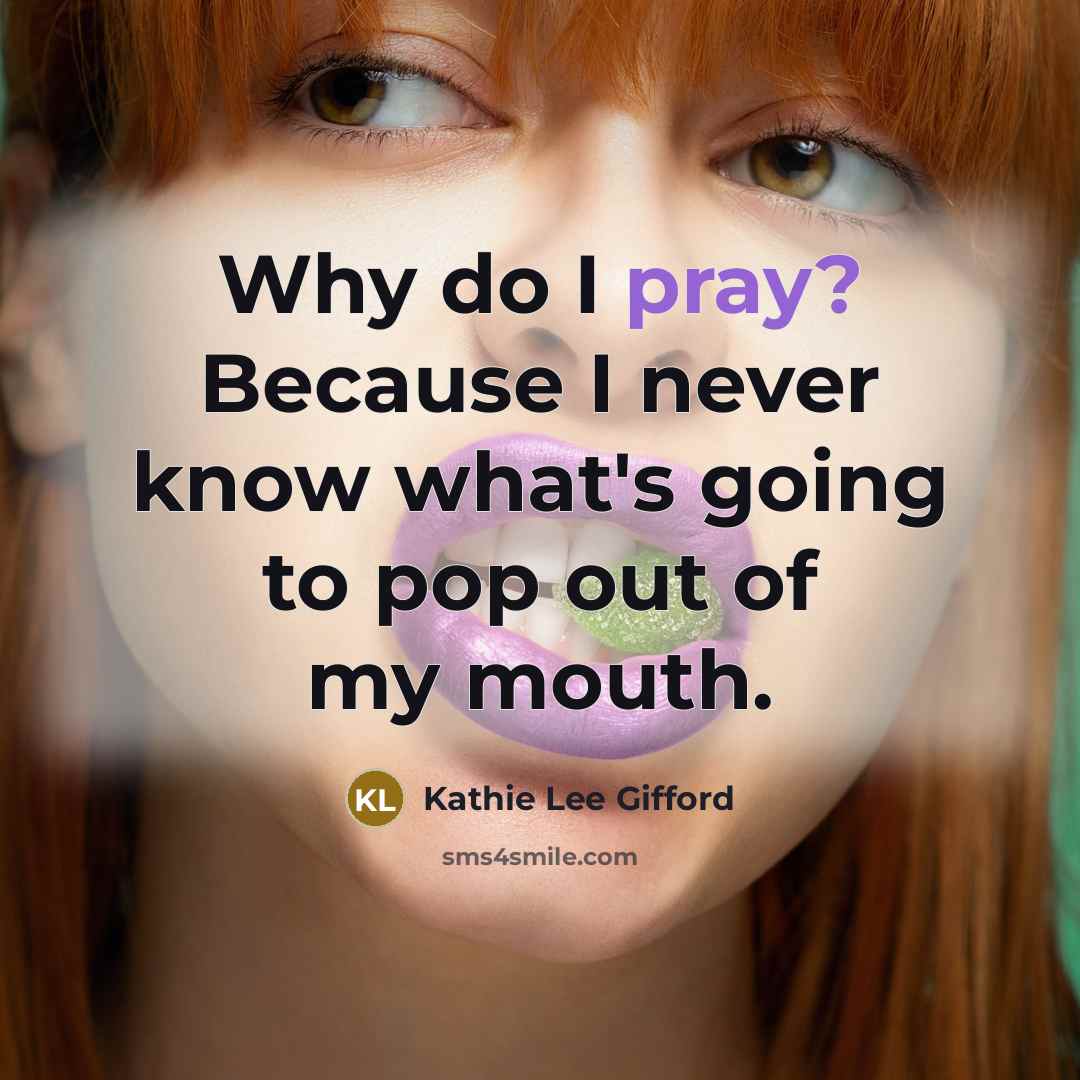 “Why do I pray? Because I never know what's going to pop out of my mouth.” quote by Kathie Lee Gifford