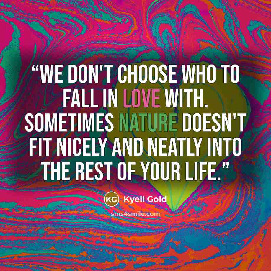 “We don't choose who to fall in love with. Sometimes nature doesn't fit nicely and neatly into the rest of your life.” quote by Kyell Gold