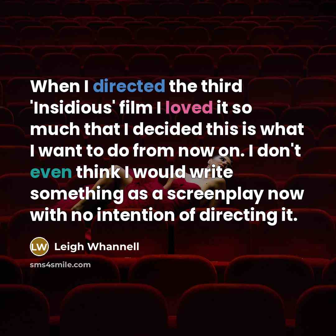 “When I directed the third 'Insidious' film I loved it so much that I decided this is what I want to do from now on. I don't even think I would write something as a screenplay now with no intention of directing it.” quote by Leigh Whannell