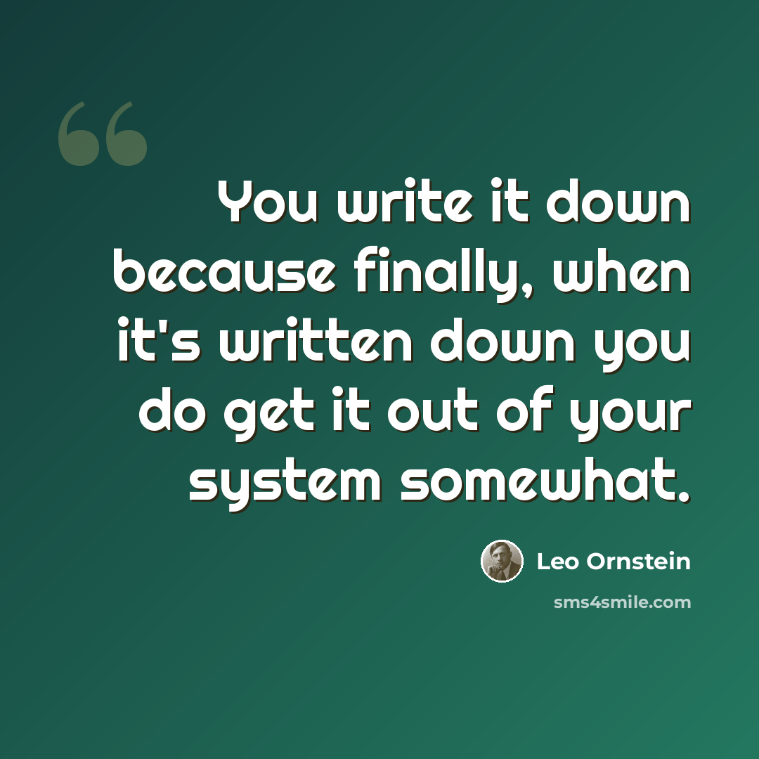 “You write it down because finally, when it's written down you do get it out of your system somewhat.” quote by Leo Ornstein