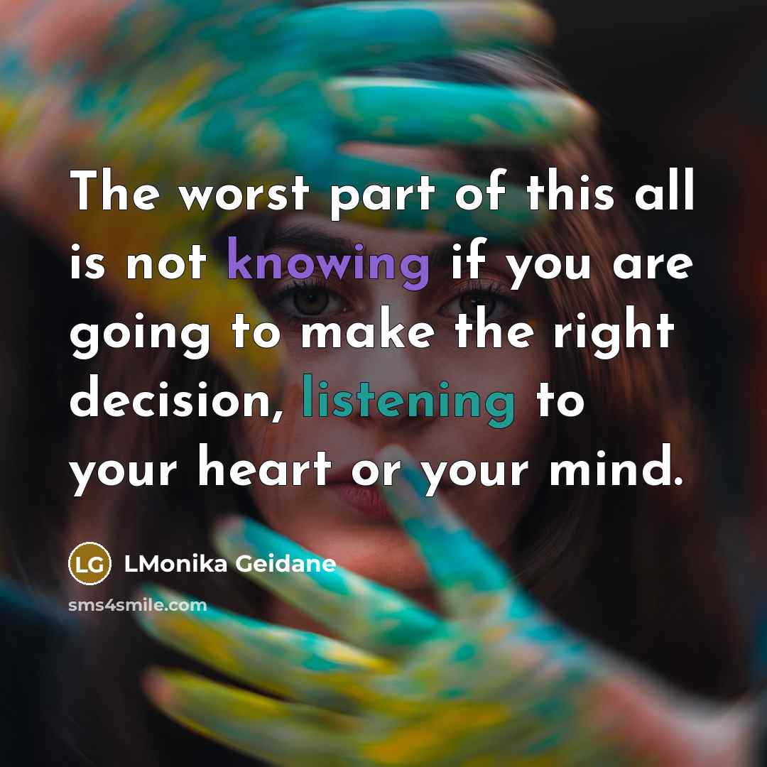 “The worst part of this all is not knowing if you are going to make the right decision, listening to your heart or your mind.” quote by LMonika Geidane