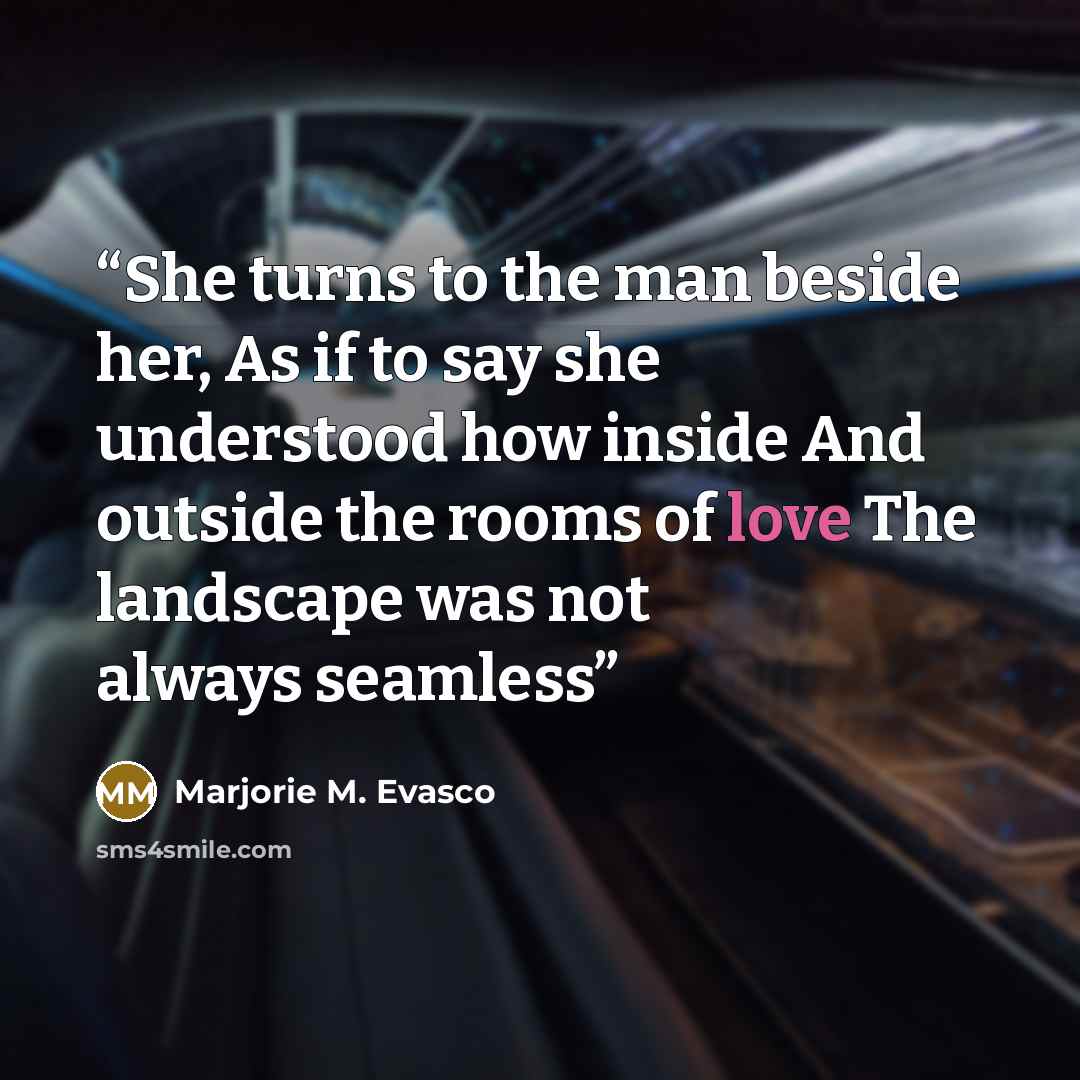 “She turns to the man beside her, As if to say she understood how inside And outside the rooms of love The landscape was not always seamless” quote by Marjorie M. Evasco