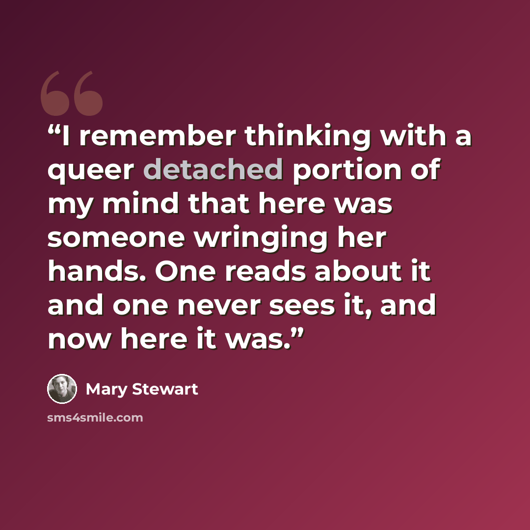 “I remember thinking with a queer detached portion of my mind that here was someone wringing her hands. One reads about it and one never sees it, and now here it was.” quote by Mary Stewart