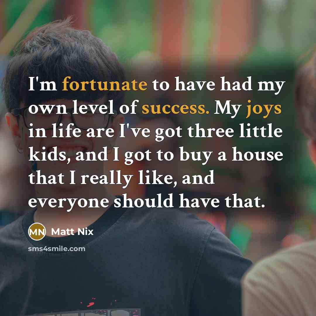 “I'm fortunate to have had my own level of success. My joys in life are I've got three little kids, and I got to buy a house that I really like, and everyone should have that.” quote by Matt Nix