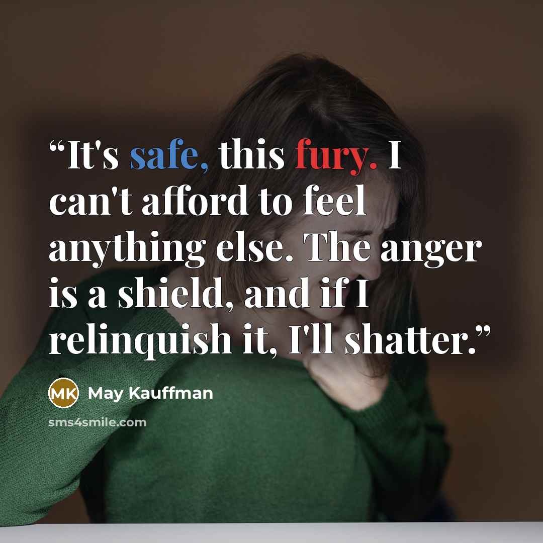 “It's safe, this fury. I can't afford to feel anything else. The anger is a shield, and if I relinquish it, I'll shatter.” quote by May Kauffman