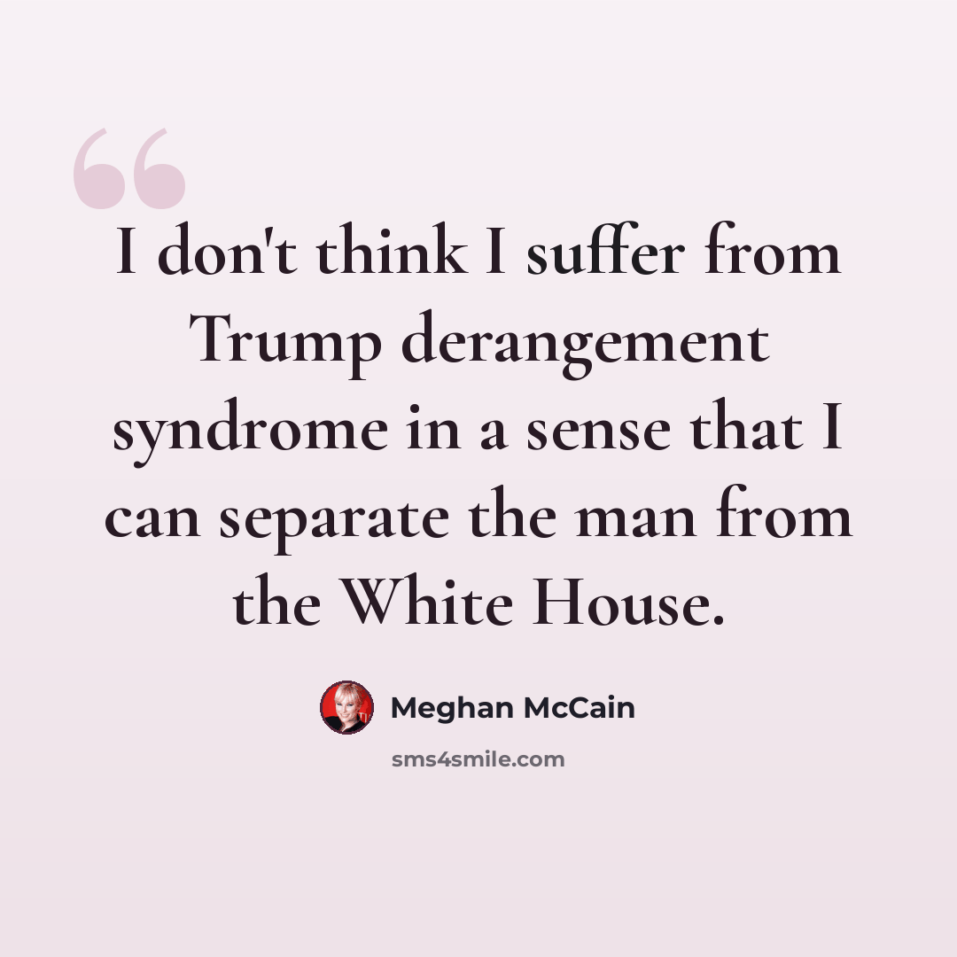 “I don't think I suffer from Trump derangement syndrome in a sense that I can separate the man from the White House.” quote by Meghan McCain