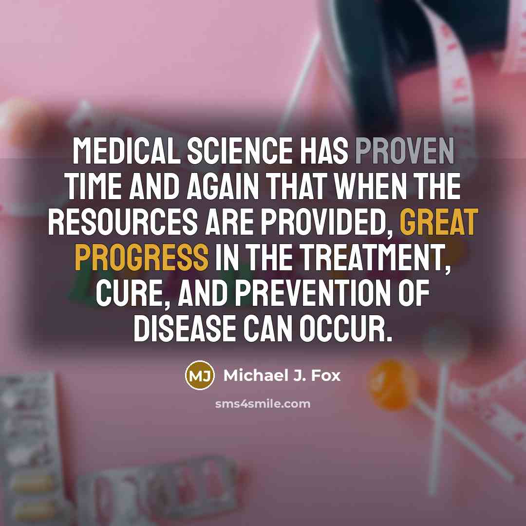 “Medical science has proven time and again that when the resources are provided, great progress in the treatment, cure, and prevention of disease can occur.” quote by Michael J. Fox