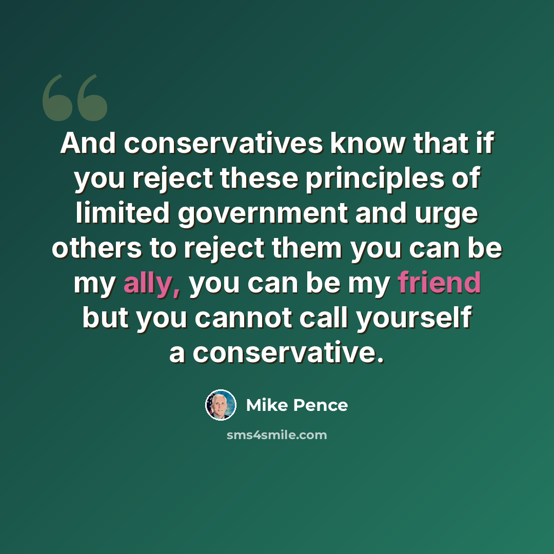 “And conservatives know that if you reject these principles of limited government and urge others to reject them you can be my ally, you can be my friend but you cannot call yourself a conservative.” quote by Mike Pence