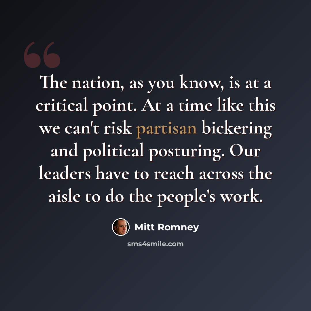 “The nation, as you know, is at a critical point. At a time like this we can't risk partisan bickering and political posturing. Our leaders have to reach across the aisle to do the people's work.” quote by Mitt Romney