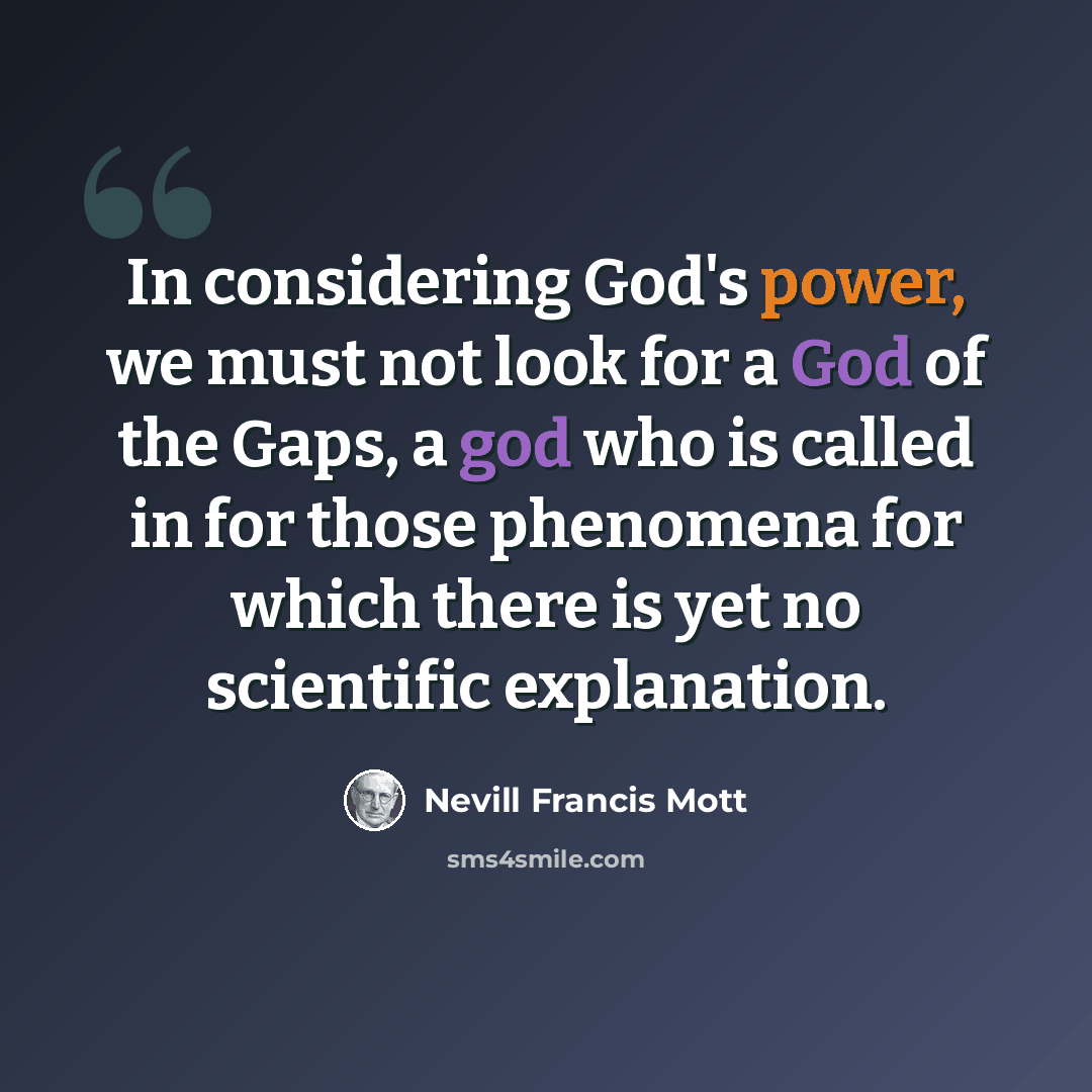 “In considering God's power, we must not look for a God of the Gaps, a god who is called in for those phenomena for which there is yet no scientific explanation.” quote by Nevill Francis Mott