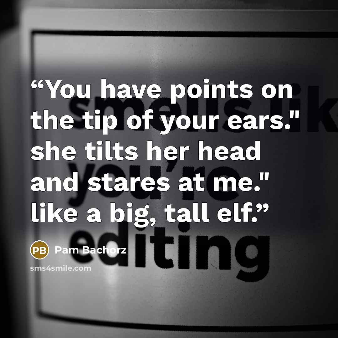 “You have points on the tip of your ears." she tilts her head and stares at me." like a big, tall elf.” quote by Pam Bachorz