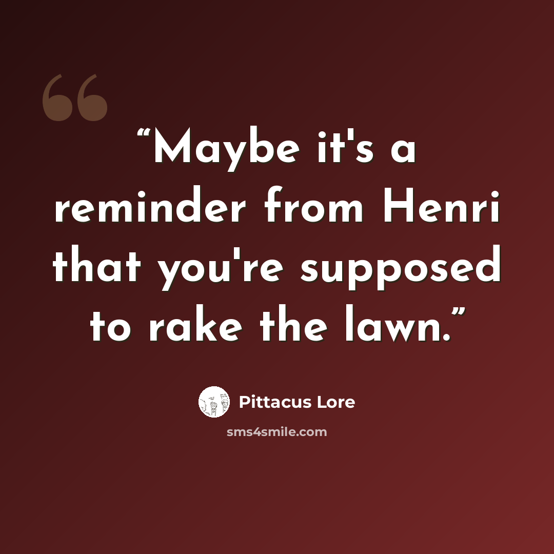 “Maybe it's a reminder from Henri that you're supposed to rake the lawn.” quote by Pittacus Lore