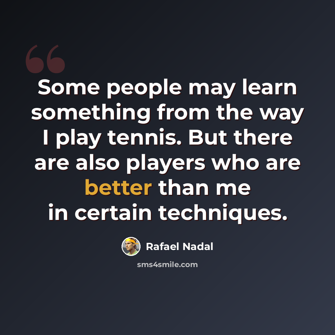 “Some people may learn something from the way I play tennis. But there are also players who are better than me in certain techniques.” quote by Rafael Nadal