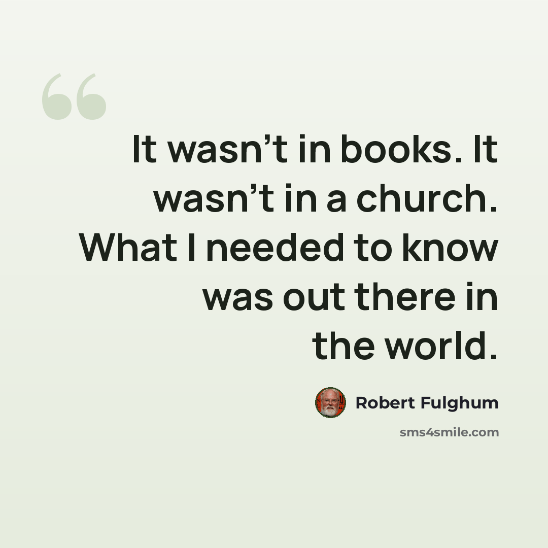 “It wasn’t in books. It wasn’t in a church. What I needed to know was out there in the world.” quote by Robert Fulghum
