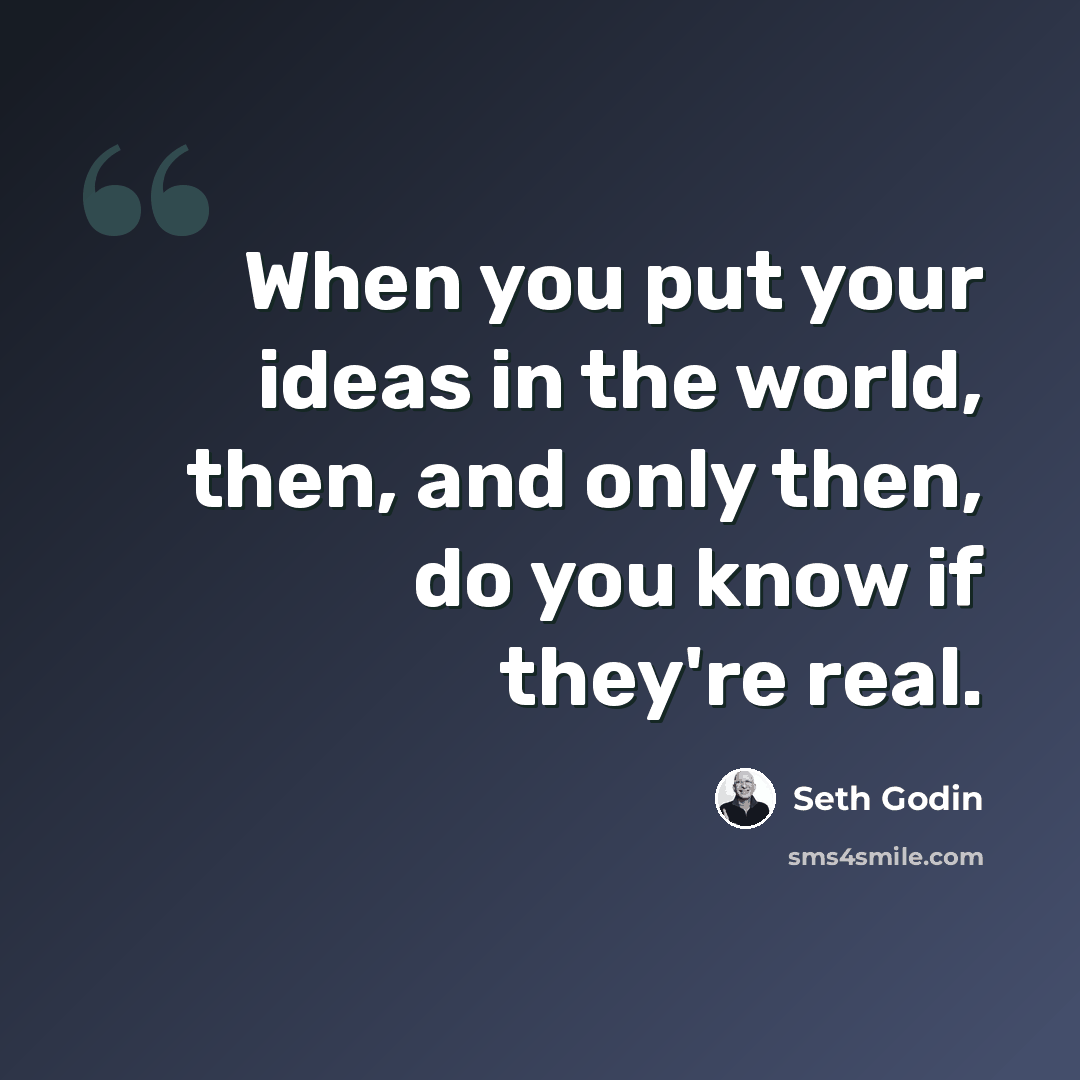“When you put your ideas in the world, then, and only then, do you know if they're real.” quote by Seth Godin
