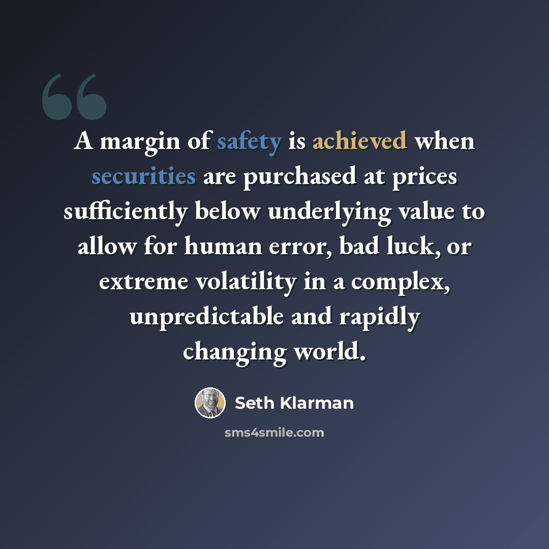 “A margin of safety is achieved when securities are purchased at prices sufficiently below underlying value to allow for human error, bad luck, or extreme volatility in a complex, unpredictable and rapidly changing world.” quote by Seth Klarman