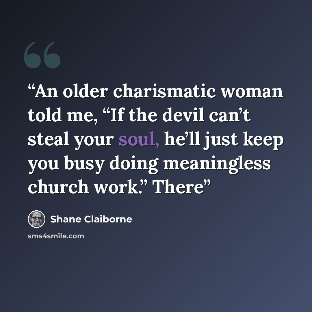 “An older charismatic woman told me, “If the devil can’t steal your soul, he’ll just keep you busy doing meaningless church work.” There” quote by Shane Claiborne
