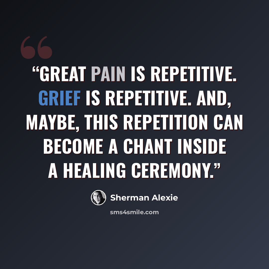 “Great pain is repetitive. Grief is repetitive. And, maybe, this repetition can become a chant inside a healing ceremony.” quote by Sherman Alexie