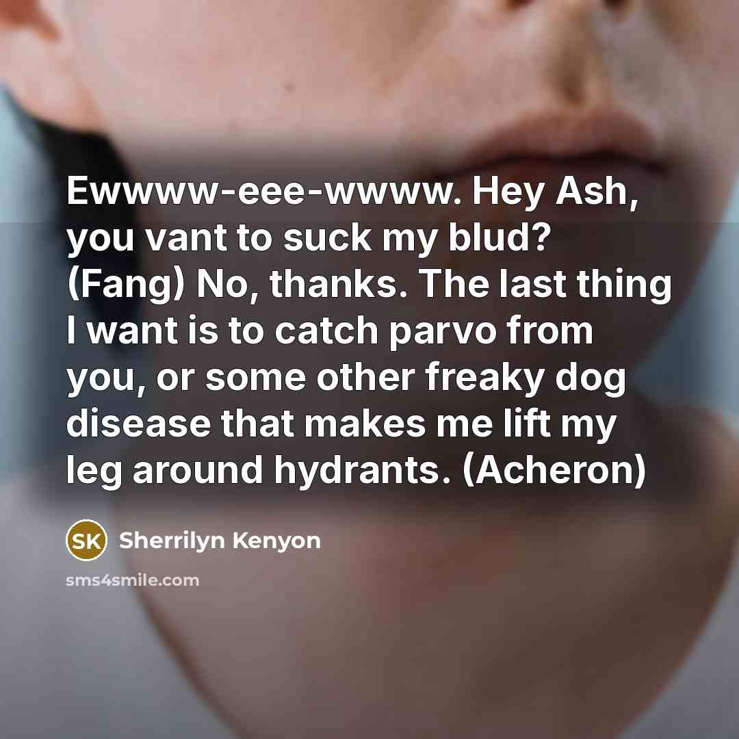 “Ewwww-eee-wwww. Hey Ash, you vant to suck my blud? (Fang) No, thanks. The last thing I want is to catch parvo from you, or some other freaky dog disease that makes me lift my leg around hydrants. (Acheron)” quote by Sherrilyn Kenyon