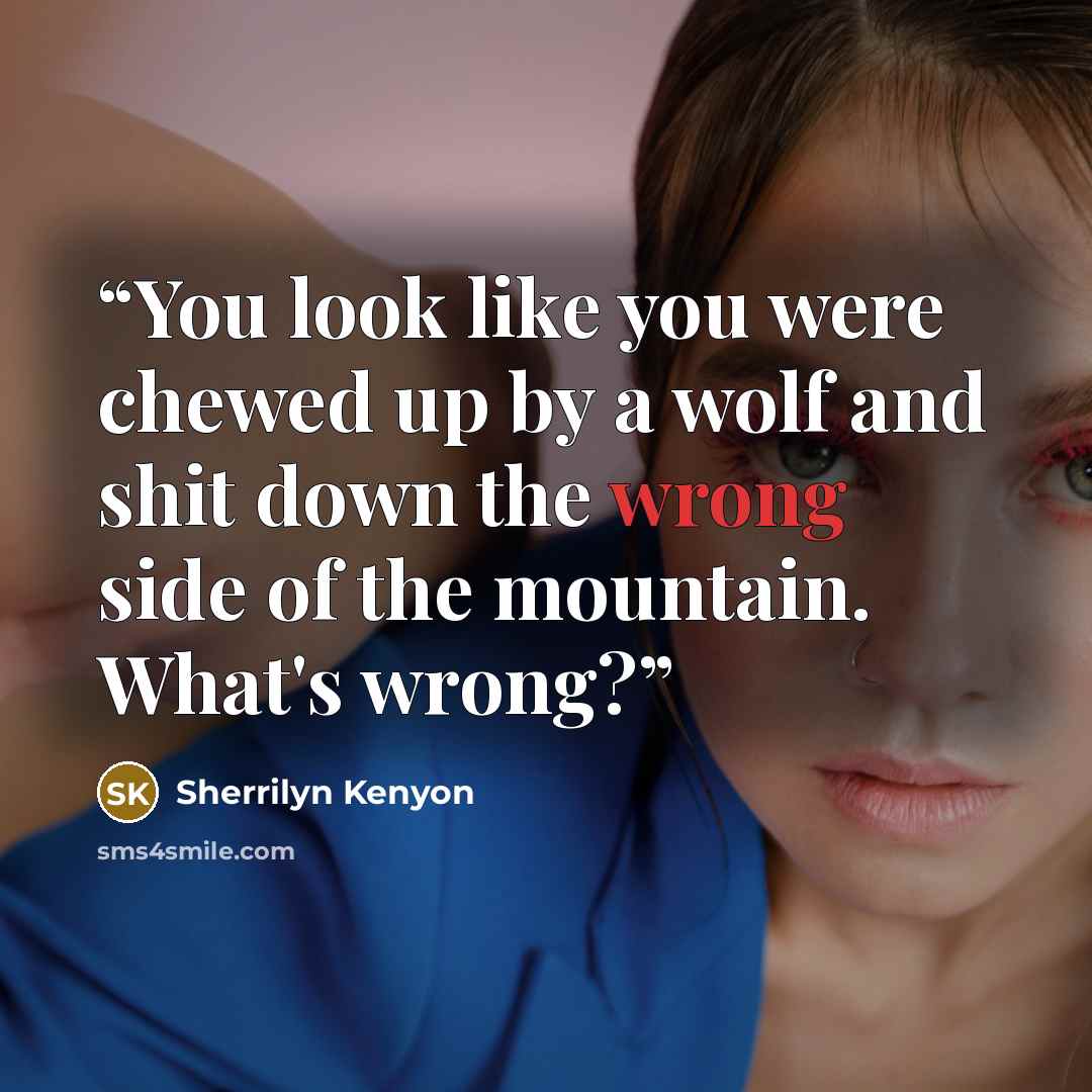 “You look like you were chewed up by a wolf and shit down the wrong side of the mountain. What's wrong?” quote by Sherrilyn Kenyon