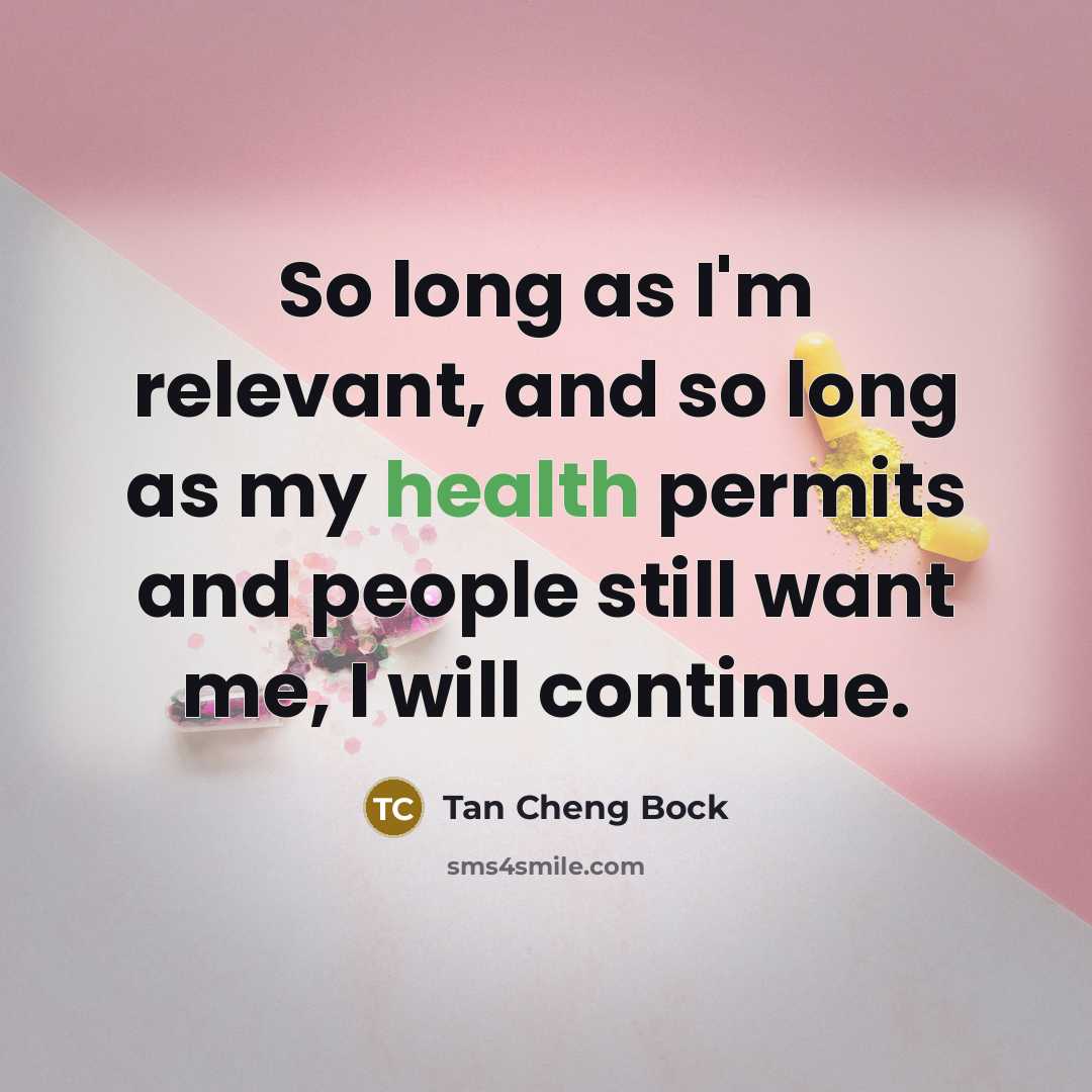 “So long as I'm relevant, and so long as my health permits and people still want me, I will continue.” quote by Tan Cheng Bock