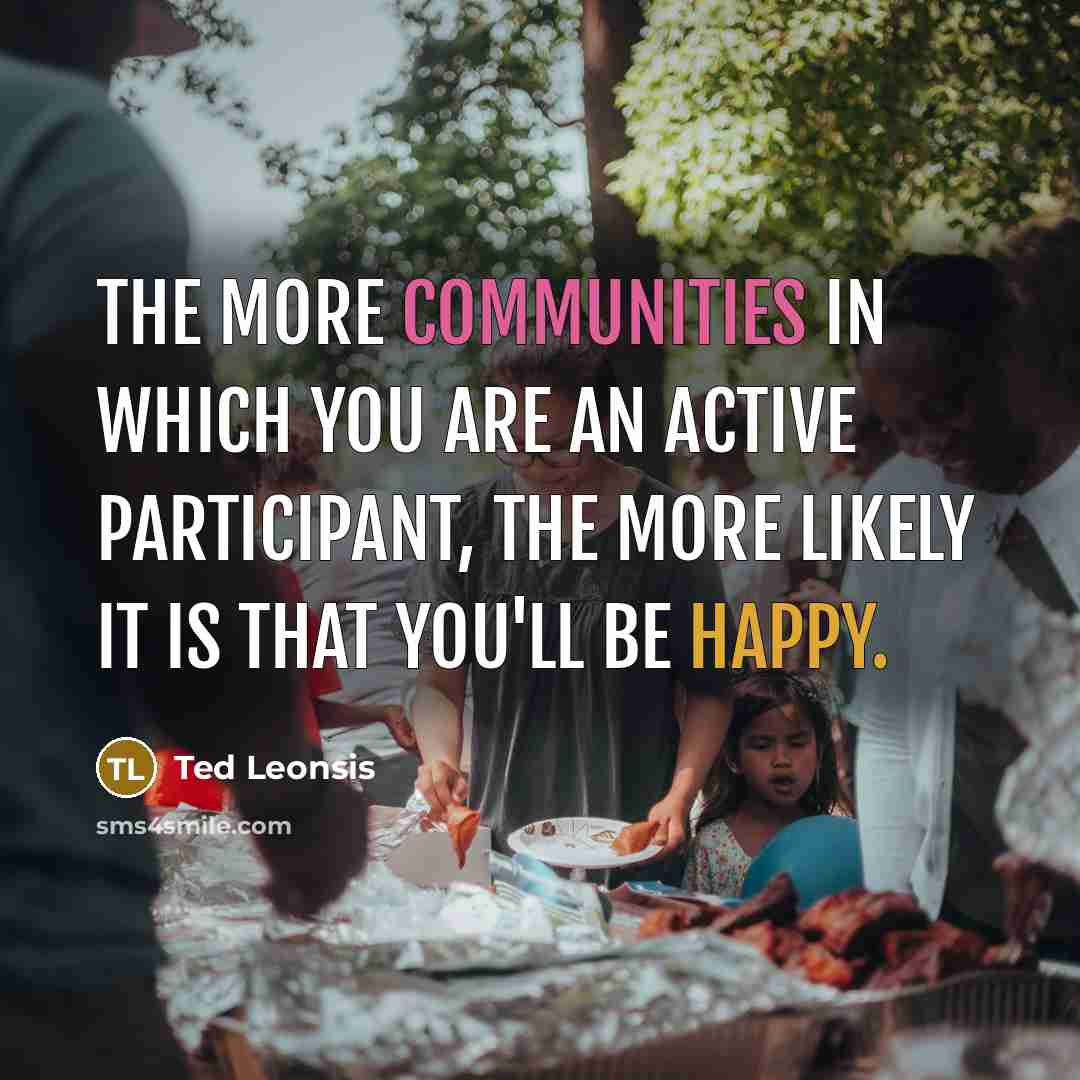 “The more communities in which you are an active participant, the more likely it is that you'll be happy.” quote by Ted Leonsis