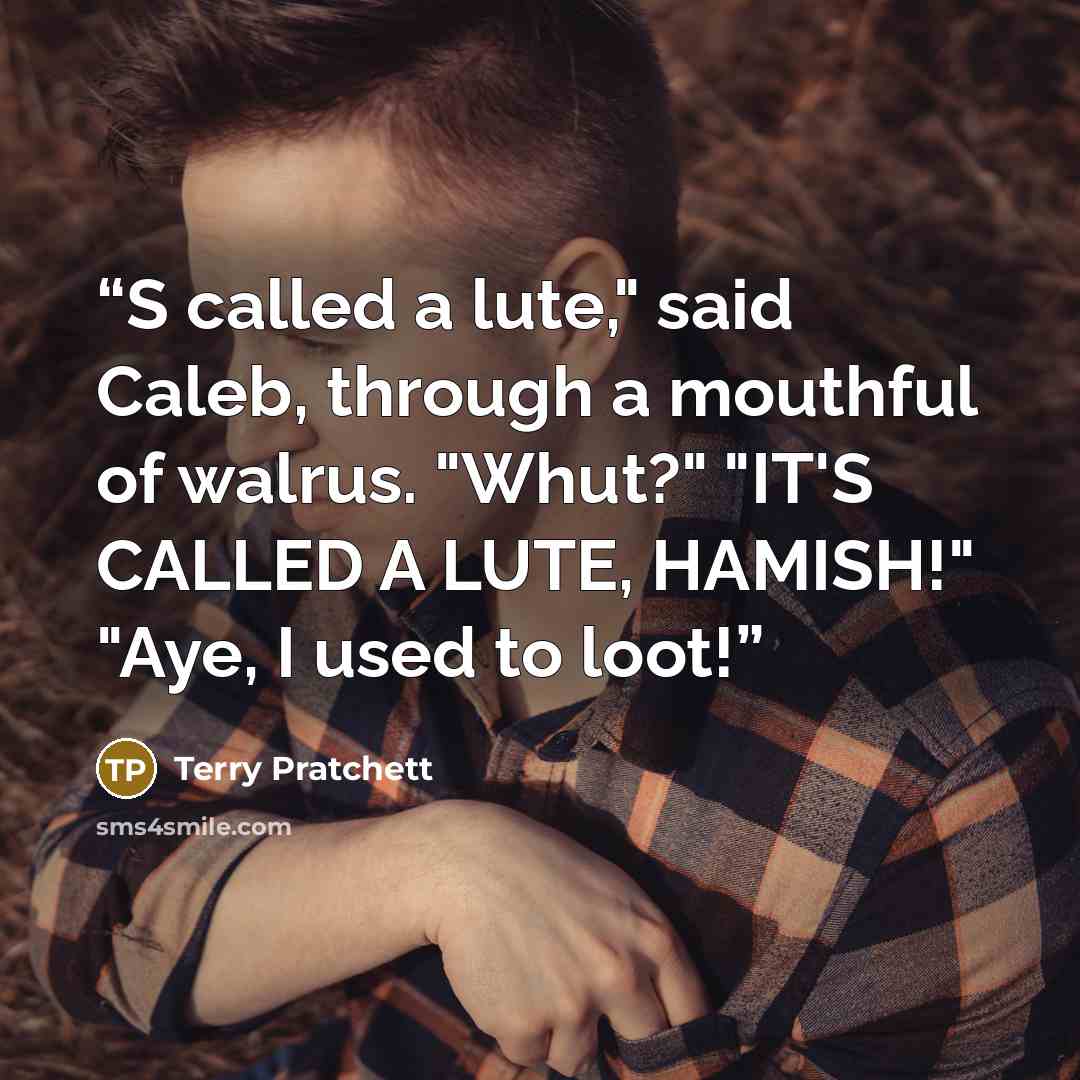“S called a lute," said Caleb, through a mouthful of walrus. "Whut?" "IT'S CALLED A LUTE, HAMISH!" "Aye, I used to loot!” quote by Terry Pratchett