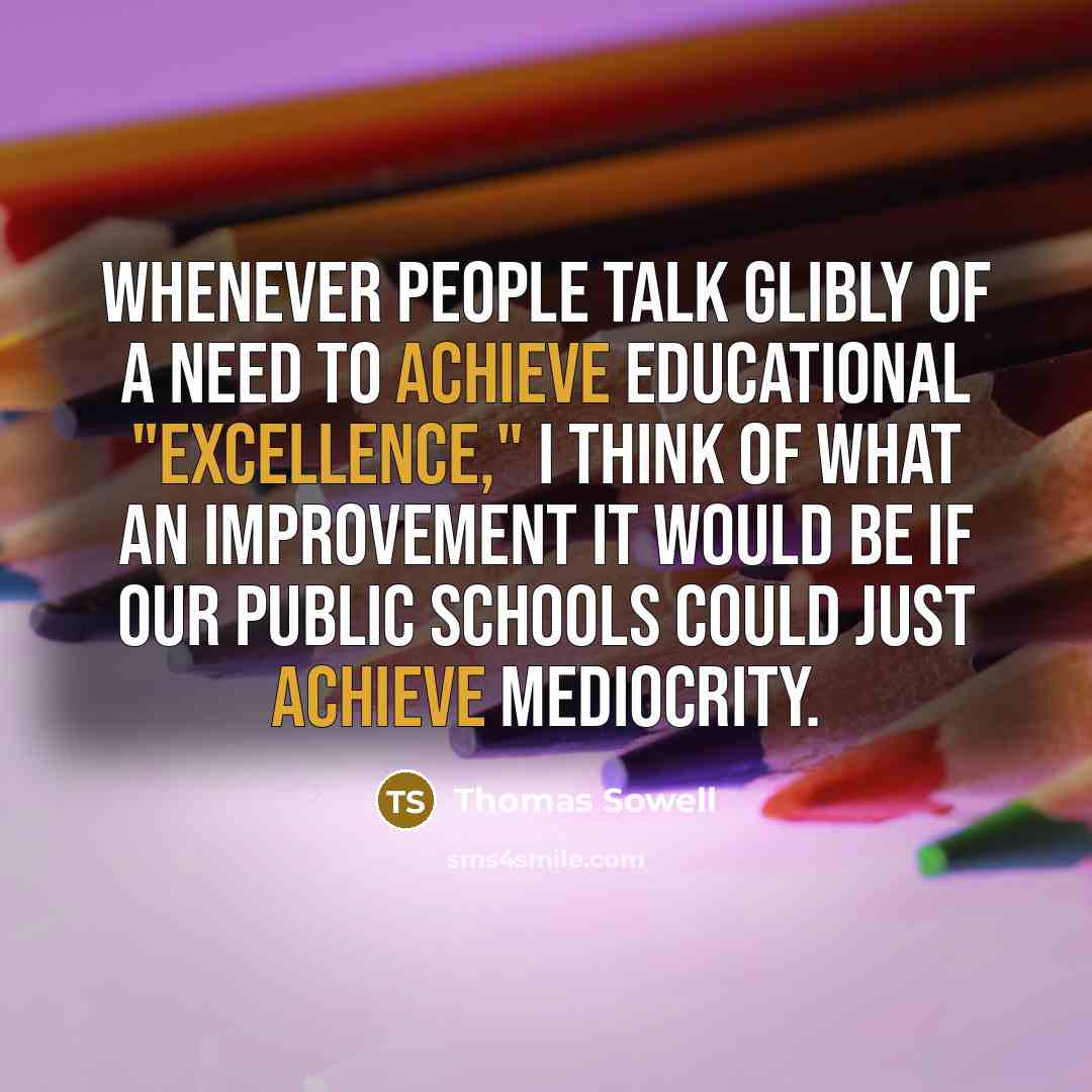 “Whenever people talk glibly of a need to achieve educational "excellence," I think of what an improvement it would be if our public schools could just achieve mediocrity.” quote by Thomas Sowell